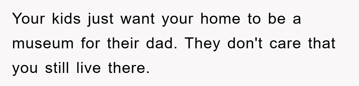 Your kids just want your home to be a museum for their dad. They don't care that you still live there.