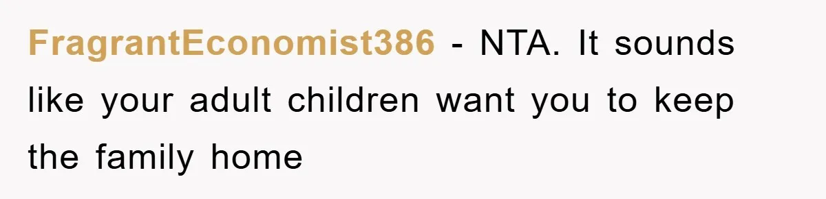 FragrantEconomist386 − NTA. It sounds like your adult children want you to keep the family home
