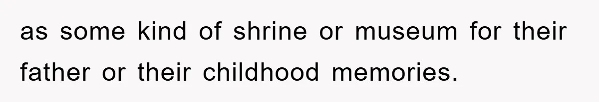 as some kind of shrine or museum for their father or their childhood memories.