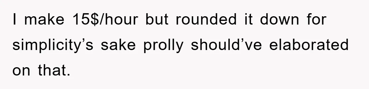 I make 15$/hour but rounded it down for simplicity’s sake prolly should’ve elaborated on that.