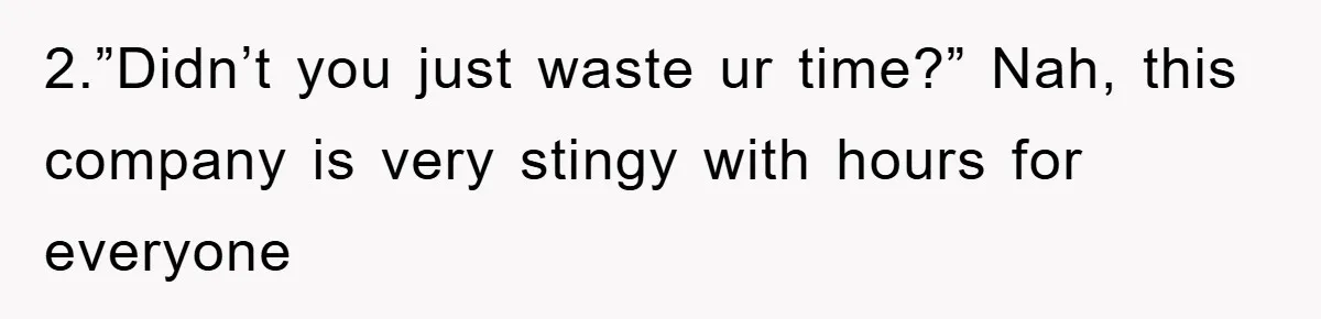 2.”Didn’t you just waste ur time?” Nah, this company is very stingy with hours for everyone