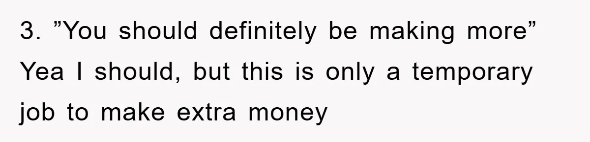 3. ”You should definitely be making more” Yea I should, but this is only a temporary job to make extra money