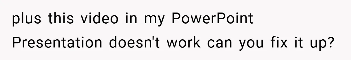 plus this video in my PowerPoint Presentation doesn't work can you fix it up?