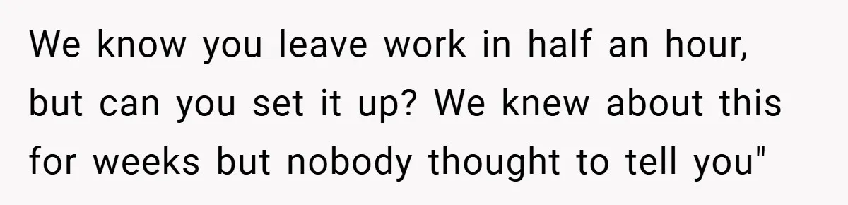 We know you leave work in half an hour, but can you set it up? We knew about this for weeks but nobody thought to tell you"