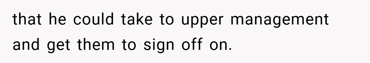 that he could take to upper management and get them to sign off on.