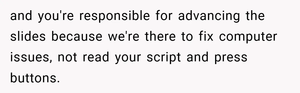 and you're responsible for advancing the slides because we're there to fix computer issues, not read your script and press buttons.