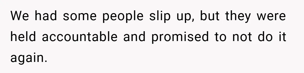 We had some people slip up, but they were held accountable and promised to not do it again.
