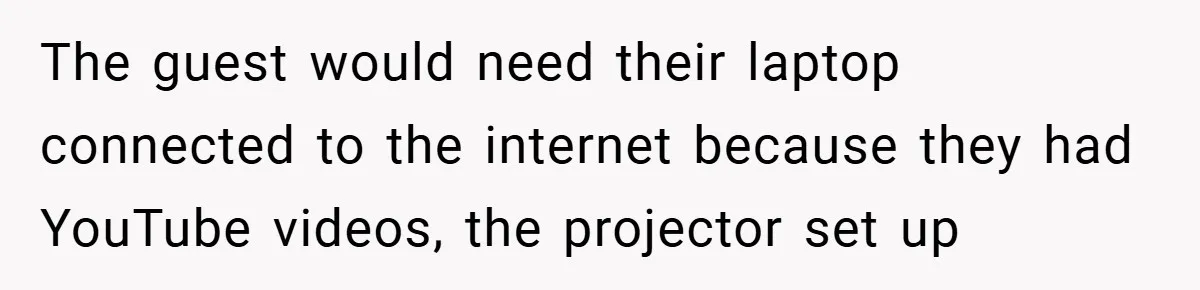 The guest would need their laptop connected to the internet because they had YouTube videos, the projector set up