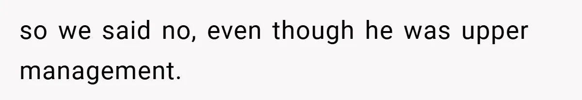 so we said no, even though he was upper management.