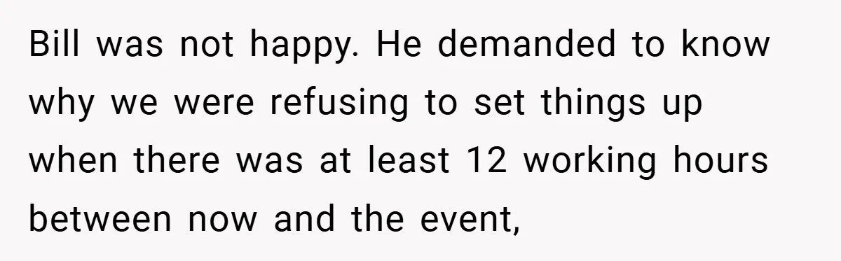 Bill was not happy. He demanded to know why we were refusing to set things up when there was at least 12 working hours between now and the event,