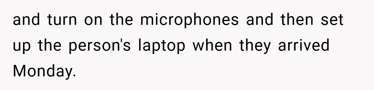 and turn on the microphones and then set up the person's laptop when they arrived Monday.