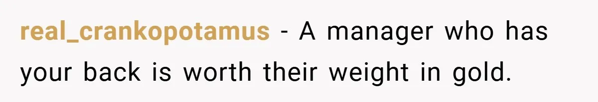 real_crankopotamus − A manager who has your back is worth their weight in gold.