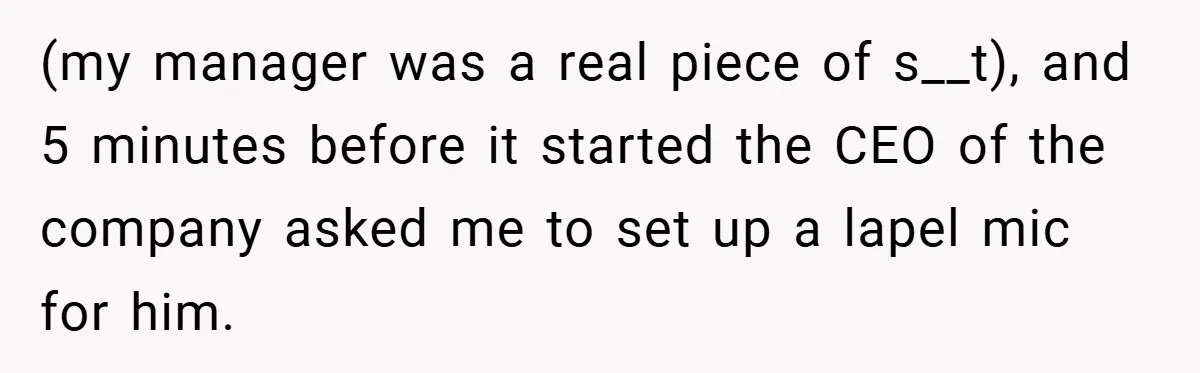 (my manager was a real piece of s__t), and 5 minutes before it started the CEO of the company asked me to set up a lapel mic for him.