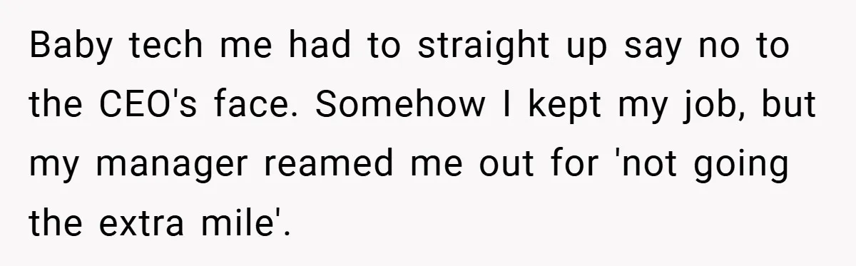 Baby tech me had to straight up say no to the CEO's face. Somehow I kept my job, but my manager reamed me out for 'not going the extra mile'.
