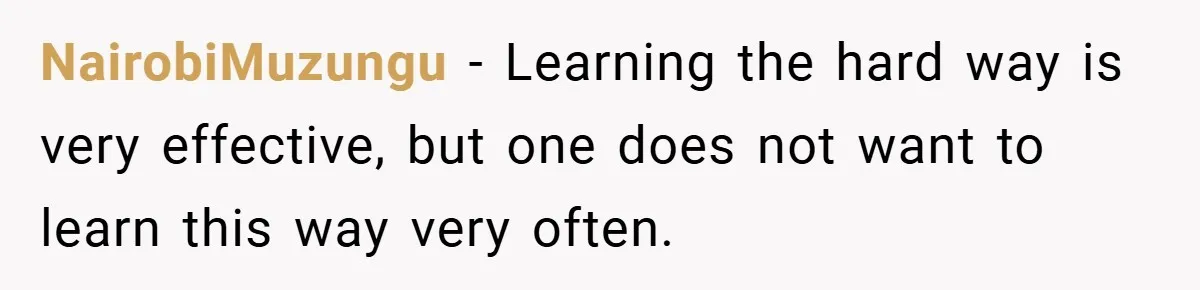 NairobiMuzungu − Learning the hard way is very effective, but one does not want to learn this way very often.