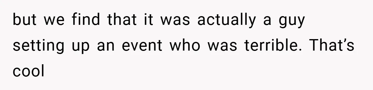 but we find that it was actually a guy setting up an event who was terrible. That’s cool