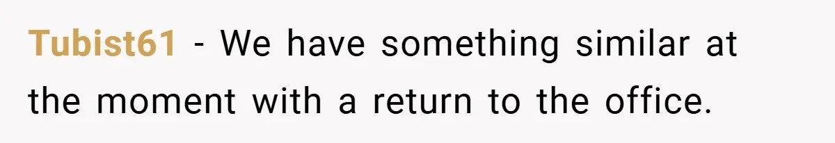 Tubist61 − We have something similar at the moment with a return to the office.