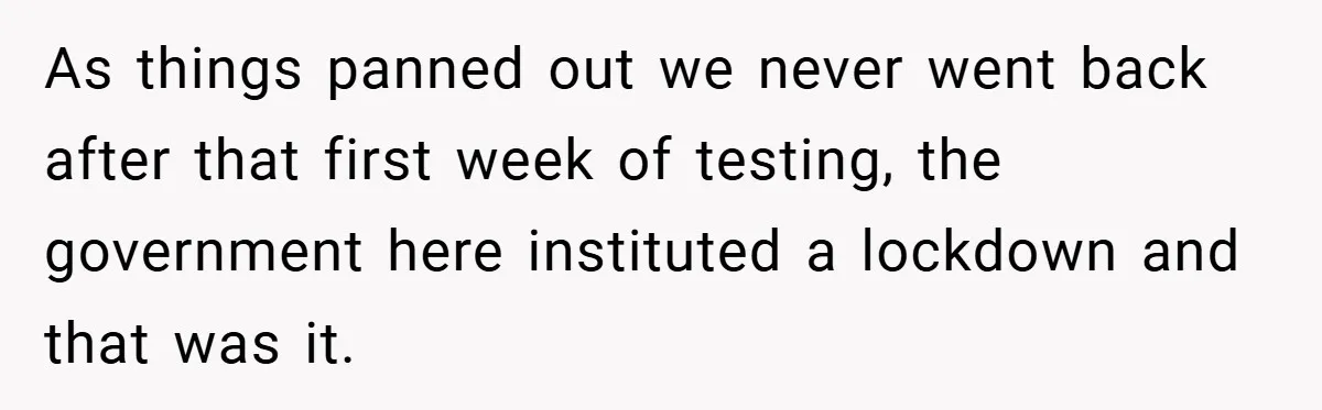As things panned out we never went back after that first week of testing, the government here instituted a lockdown and that was it.
