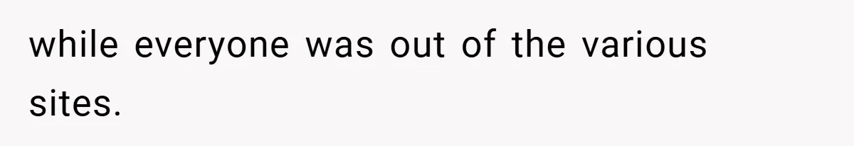 while everyone was out of the various sites.