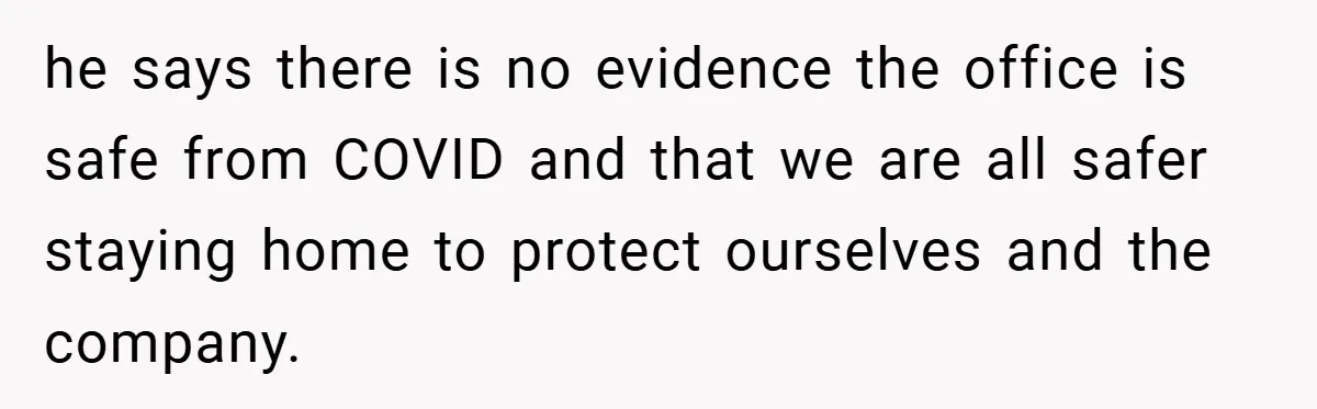 he says there is no evidence the office is safe from COVID and that we are all safer staying home to protect ourselves and the company.