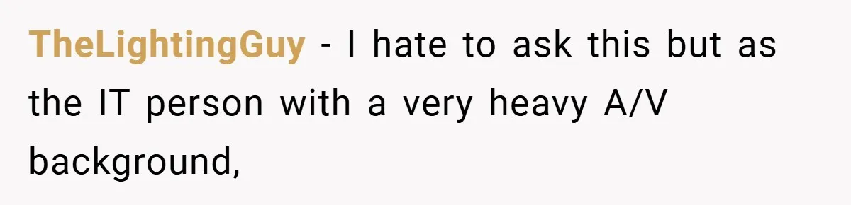 TheLightingGuy − I hate to ask this but as the IT person with a very heavy A/V background,