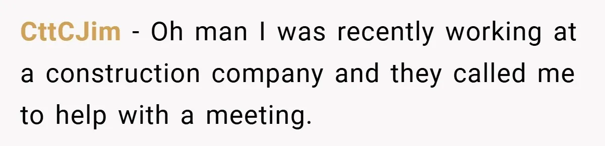 CttCJim − Oh man I was recently working at a construction company and they called me to help with a meeting.