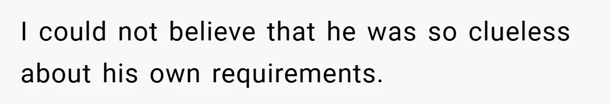 I could not believe that he was so clueless about his own requirements.