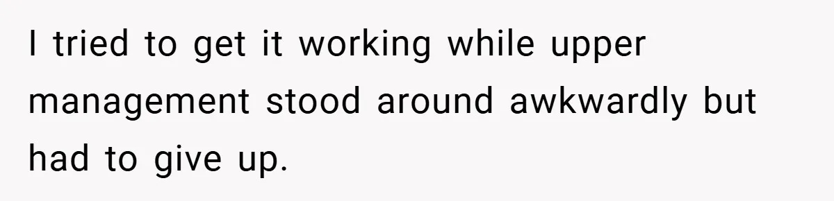 I tried to get it working while upper management stood around awkwardly but had to give up.