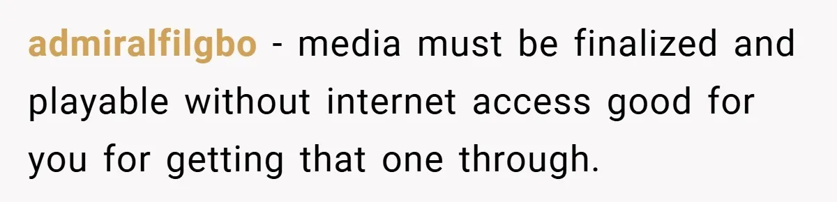 admiralfilgbo − media must be finalized and playable without internet access good for you for getting that one through.