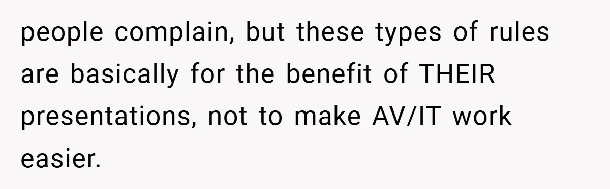people complain, but these types of rules are basically for the benefit of THEIR presentations, not to make AV/IT work easier.