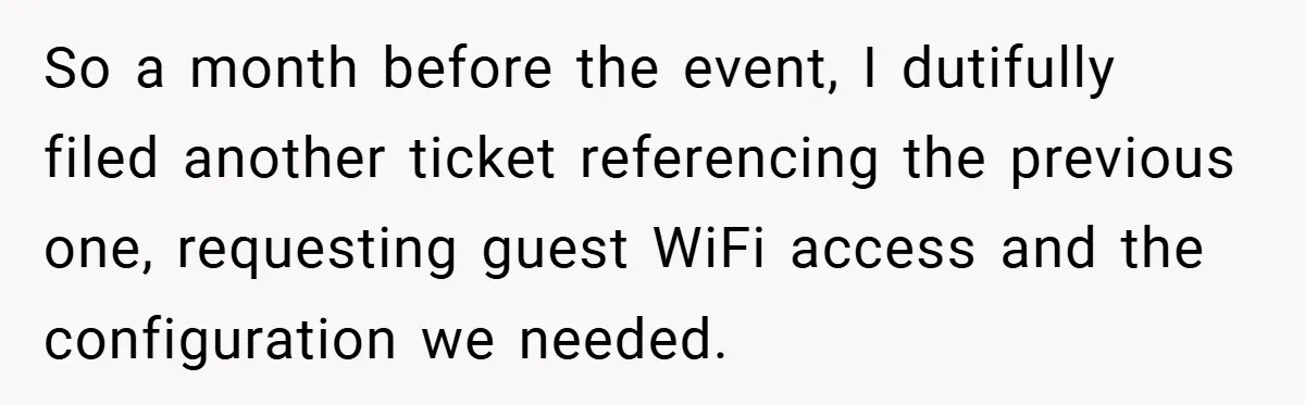 So a month before the event, I dutifully filed another ticket referencing the previous one, requesting guest WiFi access and the configuration we needed.