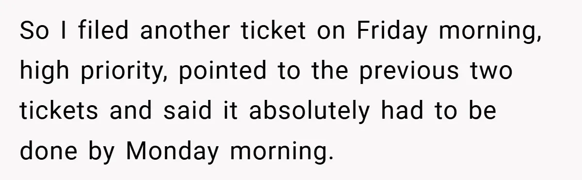 So I filed another ticket on Friday morning, high priority, pointed to the previous two tickets and said it absolutely had to be done by Monday morning.