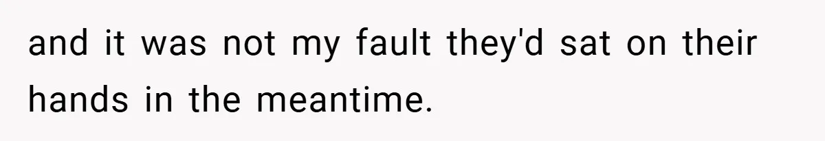 and it was not my fault they'd sat on their hands in the meantime.