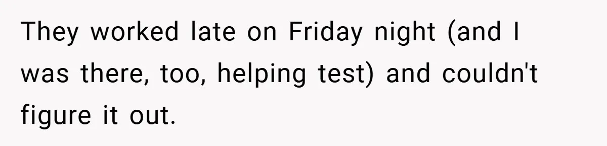 They worked late on Friday night (and I was there, too, helping test) and couldn't figure it out.