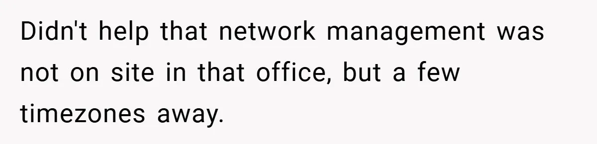 Didn't help that network management was not on site in that office, but a few timezones away.
