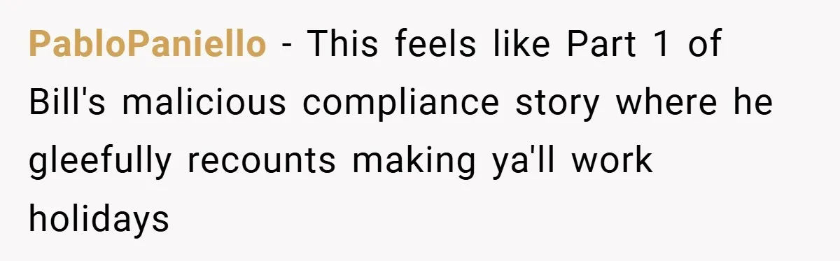PabloPaniello − This feels like Part 1 of Bill's malicious compliance story where he gleefully recounts making ya'll work holidays