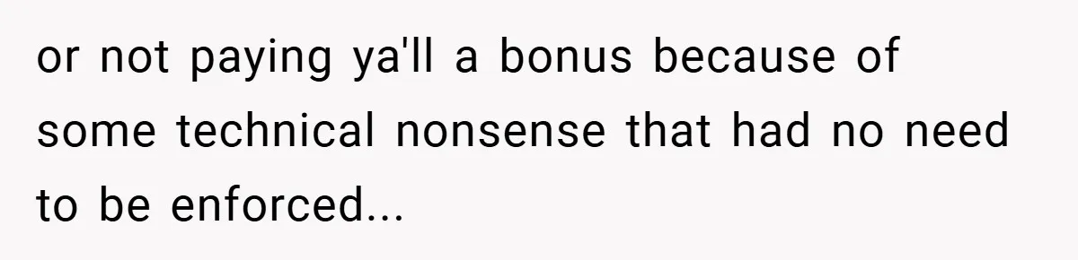 or not paying ya'll a bonus because of some technical nonsense that had no need to be enforced...
