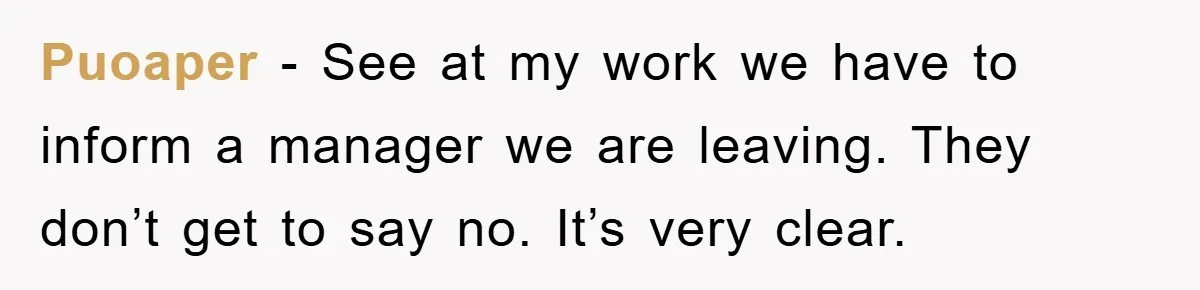 Puoaper − See at my work we have to inform a manager we are leaving. They don’t get to say no. It’s very clear.
