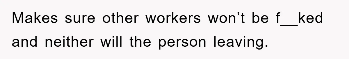 Makes sure other workers won’t be f__ked and neither will the person leaving.