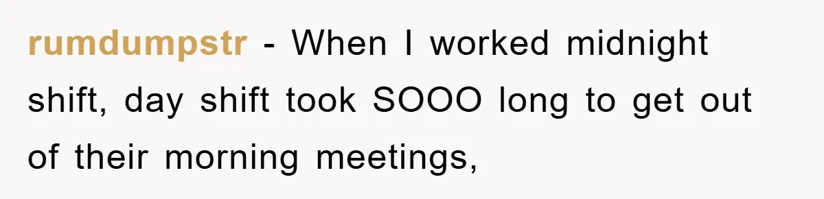 rumdumpstr − When I worked midnight shift, day shift took SOOO long to get out of their morning meetings,