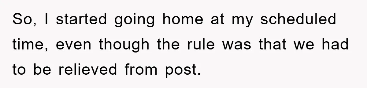 So, I started going home at my scheduled time, even though the rule was that we had to be relieved from post.
