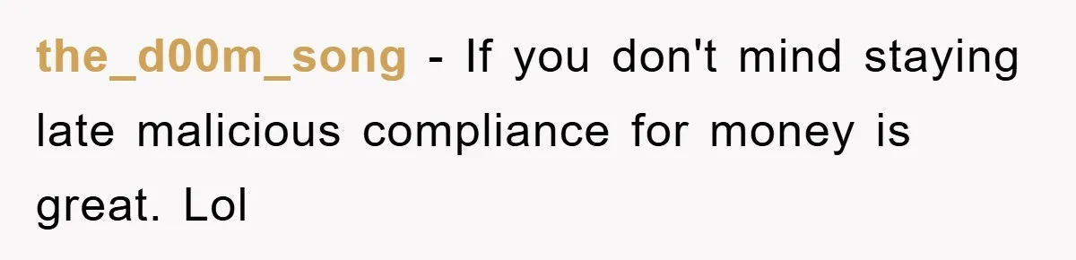 the_d00m_song − If you don't mind staying late malicious compliance for money is great. Lol