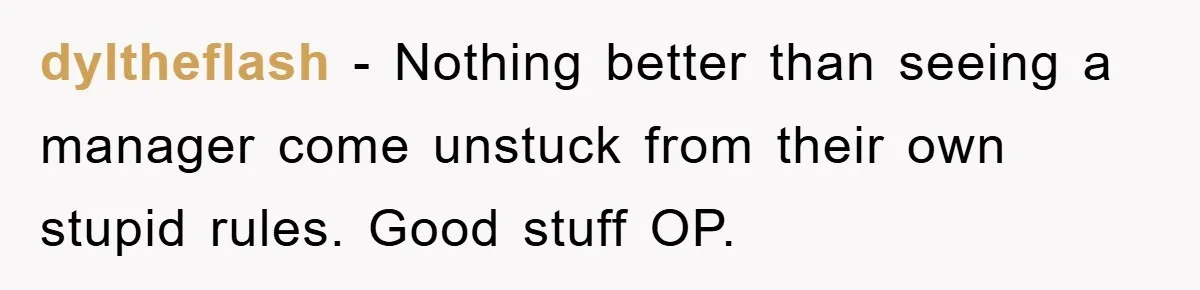 dyltheflash − Nothing better than seeing a manager come unstuck from their own stupid rules. Good stuff OP.