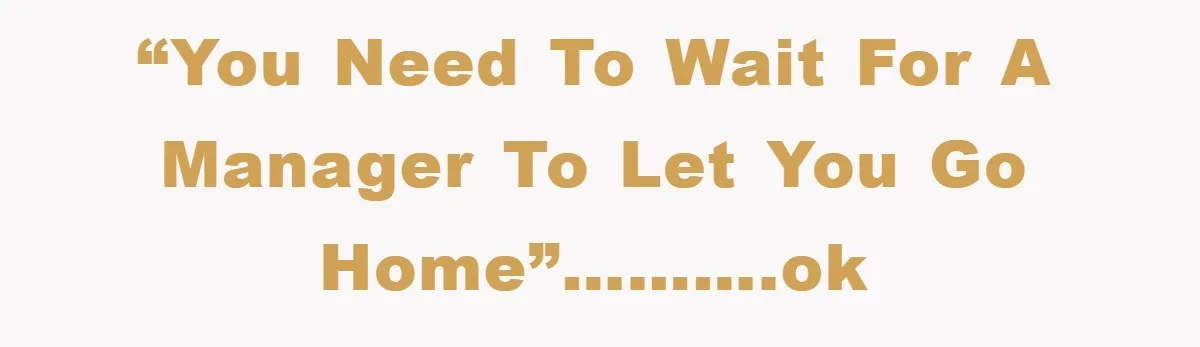 “You need to wait for a manager to let you go home”……….ok