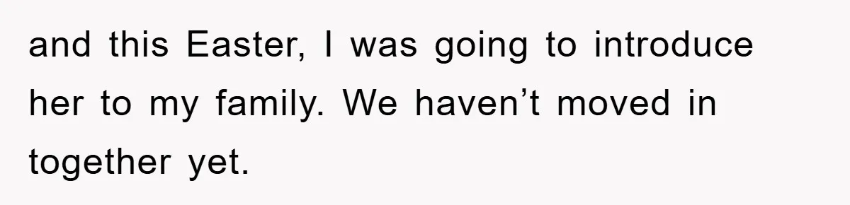 and this Easter, I was going to introduce her to my family. We haven’t moved in together yet.