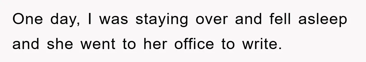 One day, I was staying over and fell asleep and she went to her office to write.
