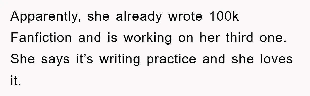 Apparently, she already wrote 100k Fanfiction and is working on her third one. She says it’s writing practice and she loves it.