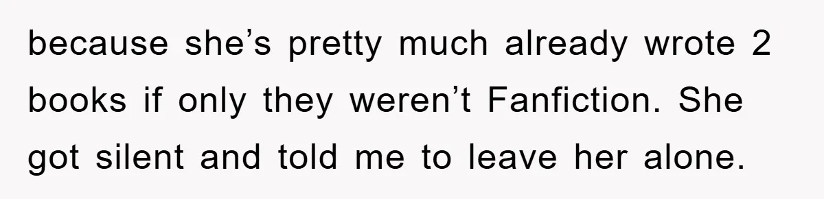 because she’s pretty much already wrote 2 books if only they weren’t Fanfiction. She got silent and told me to leave her alone.