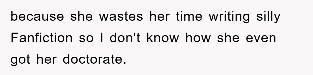 because she wastes her time writing silly Fanfiction so I don't know how she even got her doctorate.