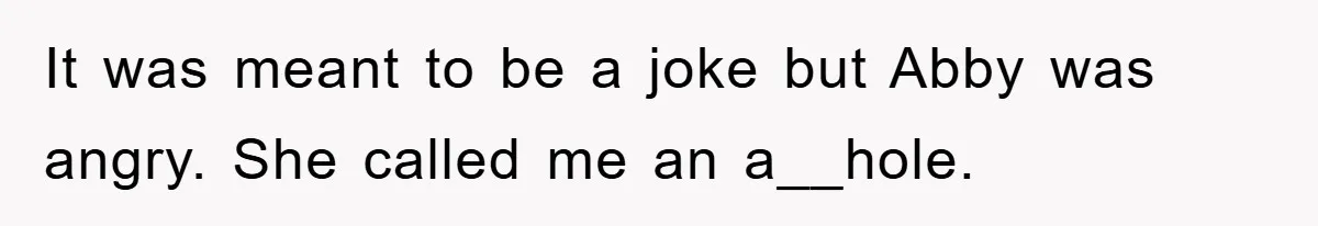 It was meant to be a joke but Abby was angry. She called me an a__hole.